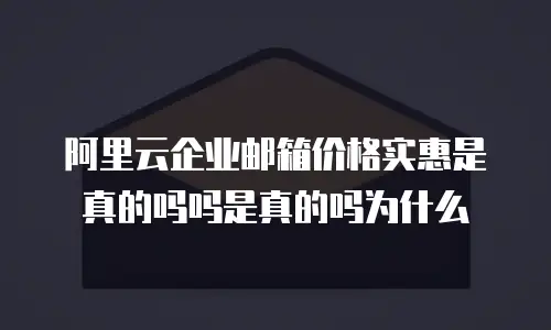 阿里云企业邮箱价格实惠是真的吗吗是真的吗为什么