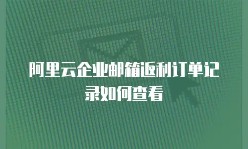 阿里云企业邮箱返利订单记录如何查看
