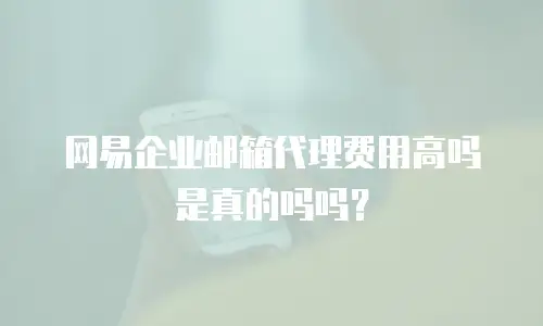 网易企业邮箱代理费用高吗是真的吗吗?