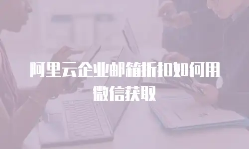 阿里云企业邮箱折扣如何用微信获取