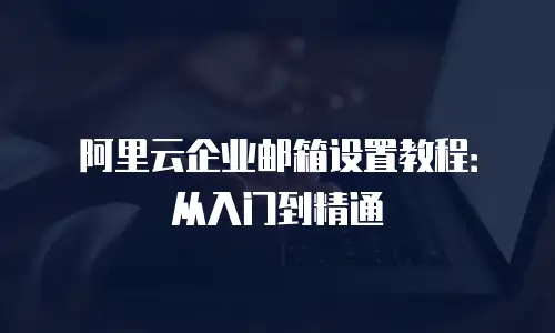 阿里云企业邮箱设置教程：从入门到精通