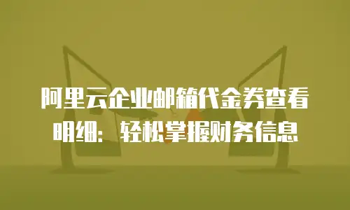 阿里云企业邮箱代金券查看明细：轻松掌握财务信息