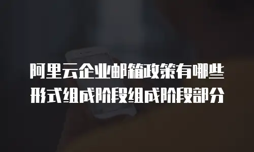 阿里云企业邮箱政策有哪些形式组成阶段组成阶段部分