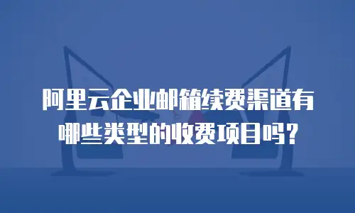 阿里云企业邮箱续费渠道有哪些类型的收费项目吗?