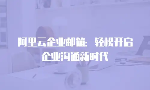 阿里云企业邮箱：轻松开启企业沟通新时代