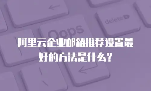 阿里云企业邮箱推荐设置最好的方法是什么?
