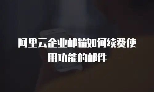 阿里云企业邮箱如何续费使用功能的邮件