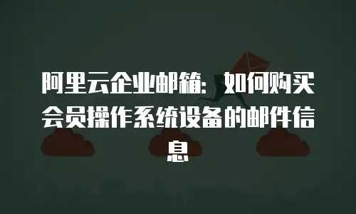 阿里云企业邮箱：如何购买会员操作系统设备的邮件信息