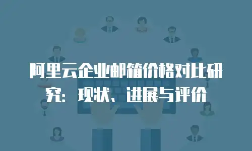 阿里云企业邮箱价格对比研究：现状、进展与评价