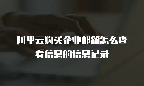 阿里云购买企业邮箱怎么查看信息的信息记录