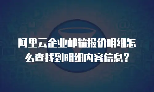 阿里云企业邮箱报价明细怎么查找到明细内容信息？