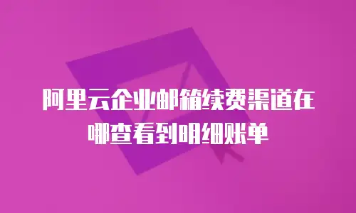 阿里云企业邮箱续费渠道在哪查看到明细账单