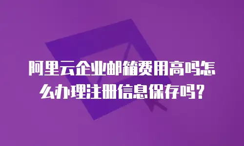 阿里云企业邮箱费用高吗怎么办理注册信息保存吗?