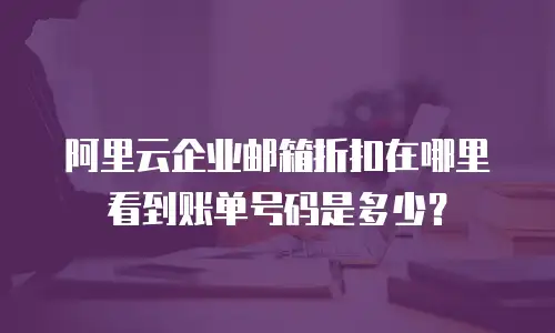 阿里云企业邮箱折扣在哪里看到账单号码是多少？