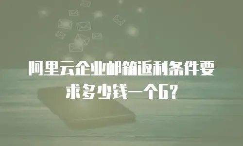 阿里云企业邮箱返利条件要求多少钱一个G？