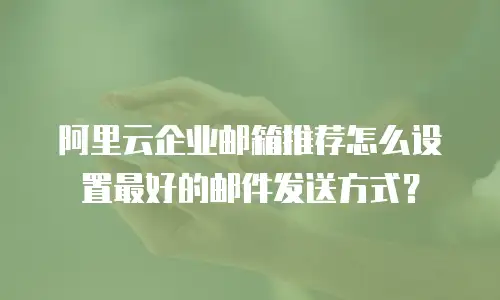 阿里云企业邮箱推荐怎么设置最好的邮件发送方式？