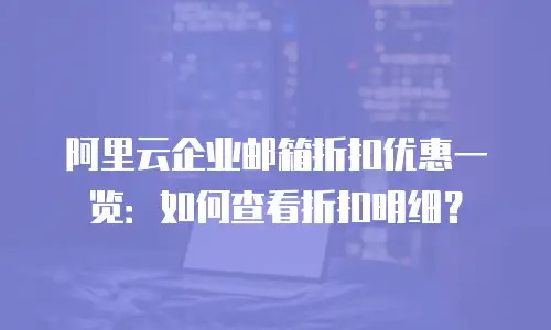阿里云企业邮箱折扣优惠一览：如何查看折扣明细？