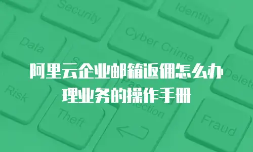 阿里云企业邮箱返佣怎么办理业务的操作手册