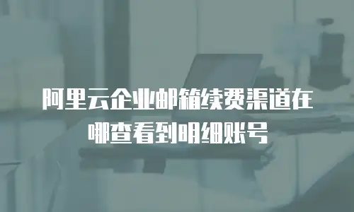 阿里云企业邮箱续费渠道在哪查看到明细账号