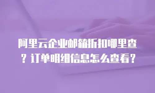 阿里云企业邮箱折扣哪里查?订单明细信息怎么查看?