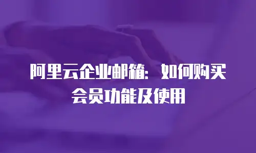 阿里云企业邮箱：如何购买会员功能及使用