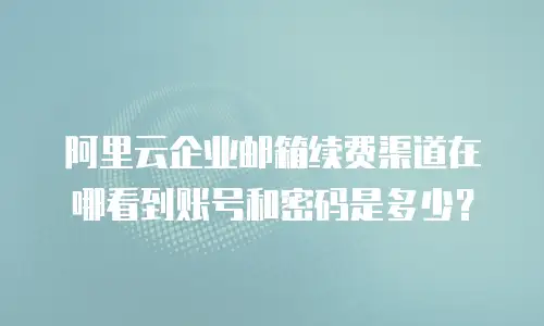 阿里云企业邮箱续费渠道在哪看到账号和密码是多少？