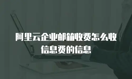 阿里云企业邮箱收费怎么收信息费的信息