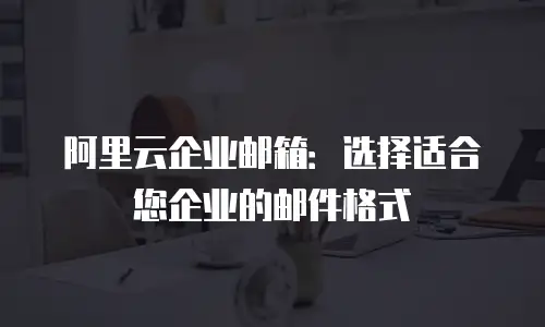 阿里云企业邮箱:选择适合您企业的邮件格式