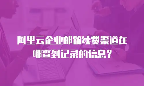 阿里云企业邮箱续费渠道在哪查到记录的信息?