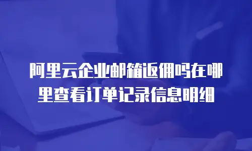 阿里云企业邮箱返佣吗在哪里查看订单记录信息明细