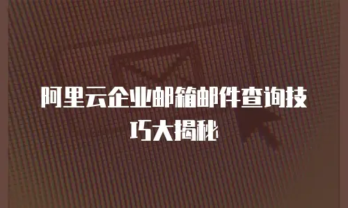 阿里云企业邮箱邮件查询技巧大揭秘
