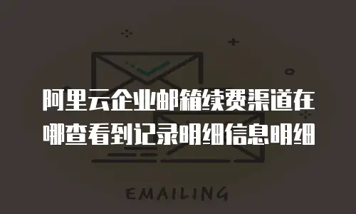 阿里云企业邮箱续费渠道在哪查看到记录明细信息明细