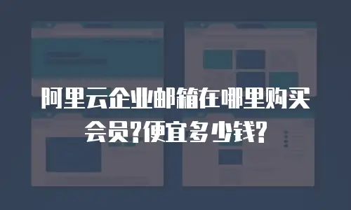 阿里云企业邮箱在哪里购买会员?便宜多少钱?