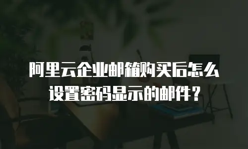 阿里云企业邮箱购买后怎么设置密码显示的邮件？