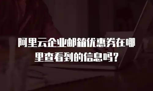 阿里云企业邮箱优惠券在哪里查看到的信息吗？