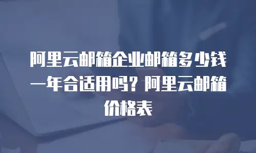 阿里云邮箱企业邮箱多少钱一年合适用吗？阿里云邮箱价格表
