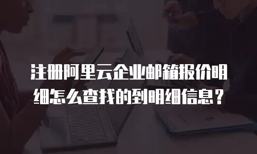 注册阿里云企业邮箱报价明细怎么查找的到明细信息？