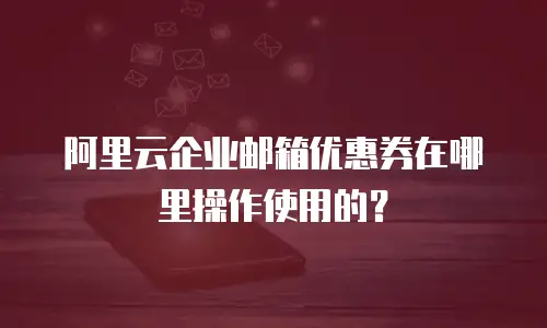 阿里云企业邮箱优惠券在哪里操作使用的?