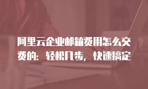 阿里云企业邮箱费用怎么交费的:轻松几步,快速搞定