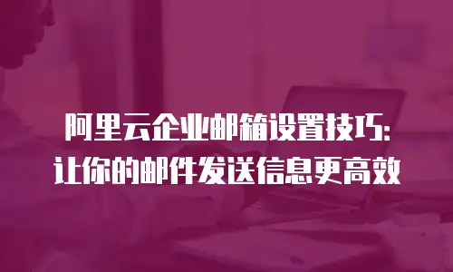 阿里云企业邮箱设置技巧：让你的邮件发送信息更高效