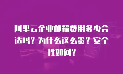 阿里云企业邮箱费用多少合适吗？为什么这么贵？安全性如何？