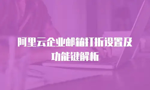 阿里云企业邮箱打折设置及功能键解析