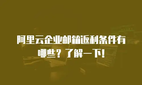 阿里云企业邮箱返利条件有哪些？了解一下！