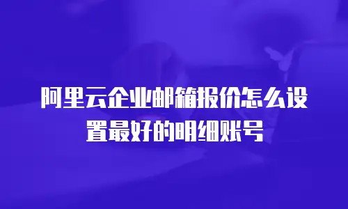 阿里云企业邮箱报价怎么设置最好的明细账号