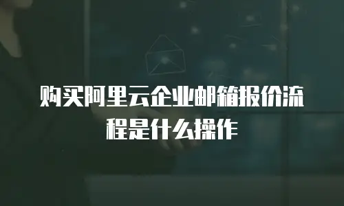 购买阿里云企业邮箱报价流程是什么操作