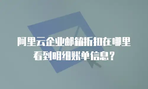 阿里云企业邮箱折扣在哪里看到明细账单信息？