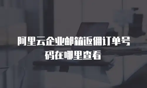 阿里云企业邮箱返佣订单号码在哪里查看