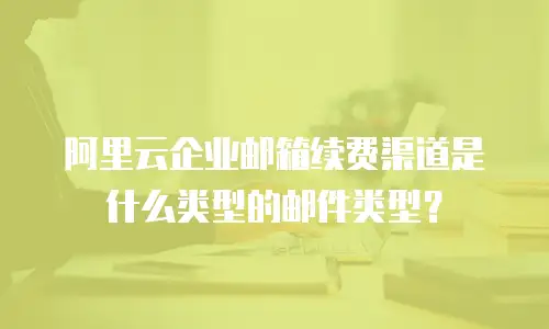 阿里云企业邮箱续费渠道是什么类型的邮件类型？