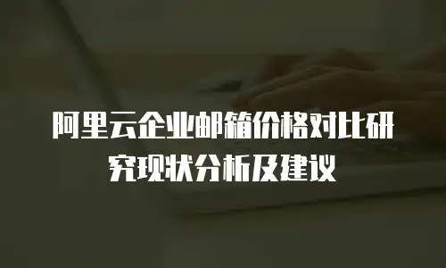 阿里云企业邮箱价格对比研究现状分析及建议