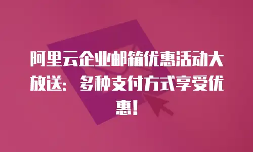 阿里云企业邮箱优惠活动大放送：多种支付方式享受优惠！